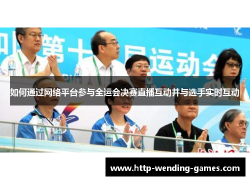 如何通过网络平台参与全运会决赛直播互动并与选手实时互动