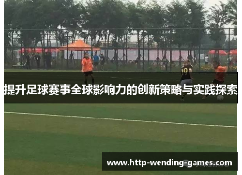 提升足球赛事全球影响力的创新策略与实践探索