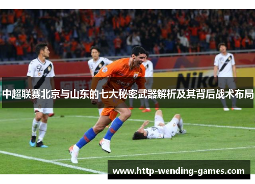 中超联赛北京与山东的七大秘密武器解析及其背后战术布局