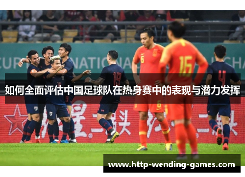 如何全面评估中国足球队在热身赛中的表现与潜力发挥