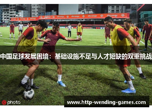 中国足球发展困境：基础设施不足与人才短缺的双重挑战