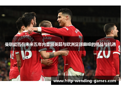 曼联能否在未来五年内重回英超与欧洲足球巅峰的挑战与机遇