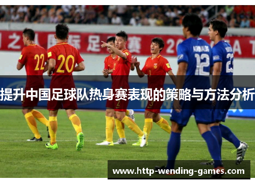 提升中国足球队热身赛表现的策略与方法分析