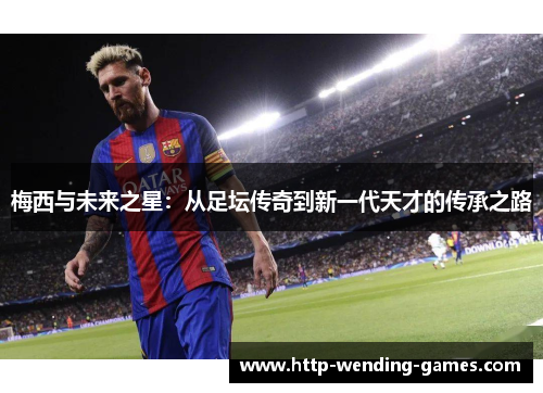 梅西与未来之星：从足坛传奇到新一代天才的传承之路