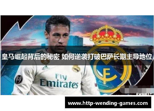 皇马崛起背后的秘密 如何逆袭打破巴萨长期主导地位