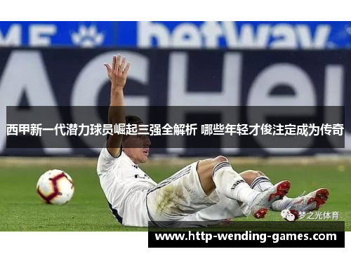 西甲新一代潜力球员崛起三强全解析 哪些年轻才俊注定成为传奇