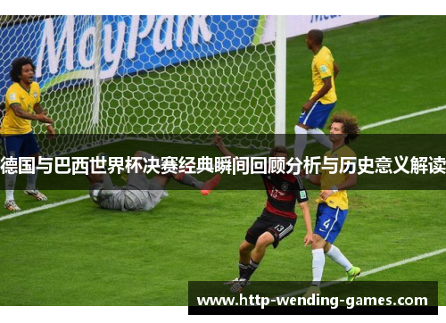 德国与巴西世界杯决赛经典瞬间回顾分析与历史意义解读
