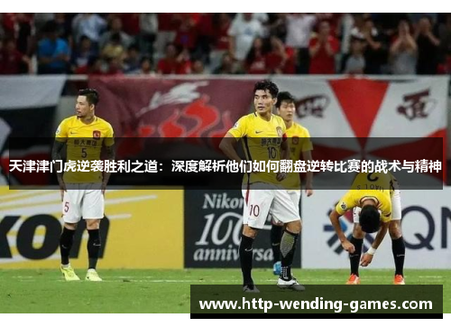 天津津门虎逆袭胜利之道：深度解析他们如何翻盘逆转比赛的战术与精神