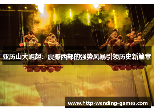 亚历山大崛起：震撼西部的强势风暴引领历史新篇章