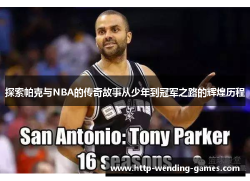 探索帕克与NBA的传奇故事从少年到冠军之路的辉煌历程
