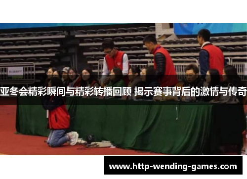 亚冬会精彩瞬间与精彩转播回顾 揭示赛事背后的激情与传奇