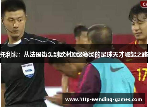 托利索：从法国街头到欧洲顶级赛场的足球天才崛起之路