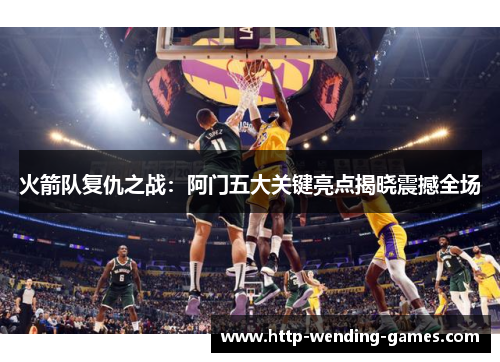 火箭队复仇之战：阿门五大关键亮点揭晓震撼全场