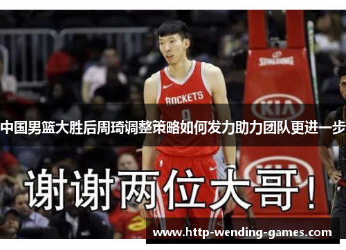 中国男篮大胜后周琦调整策略如何发力助力团队更进一步