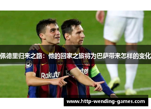 佩德里归来之路：他的回家之旅将为巴萨带来怎样的变化