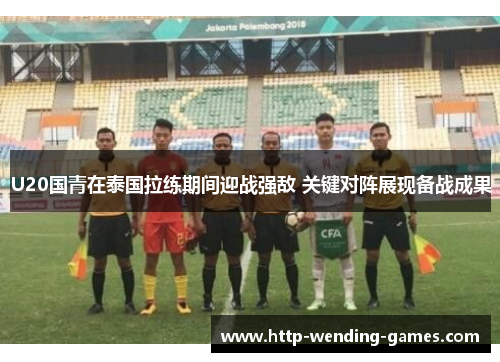 U20国青在泰国拉练期间迎战强敌 关键对阵展现备战成果