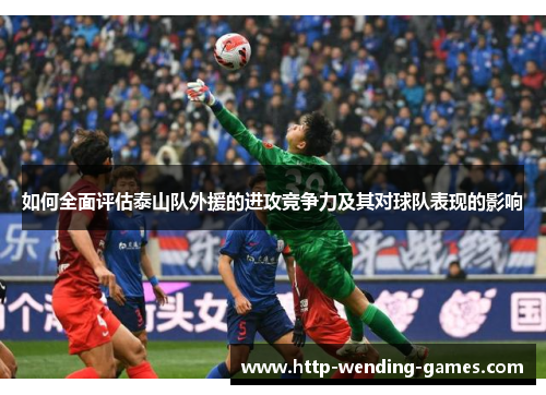 如何全面评估泰山队外援的进攻竞争力及其对球队表现的影响