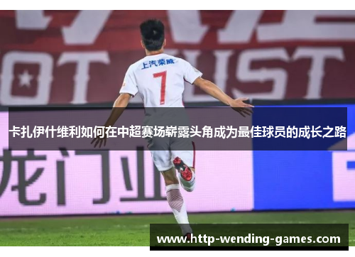 卡扎伊什维利如何在中超赛场崭露头角成为最佳球员的成长之路