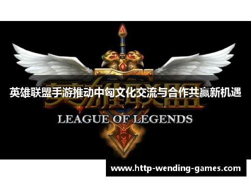 英雄联盟手游推动中匈文化交流与合作共赢新机遇