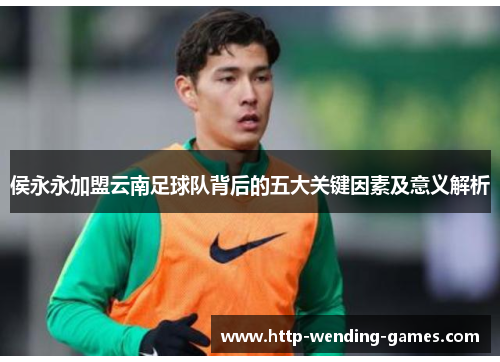 侯永永加盟云南足球队背后的五大关键因素及意义解析