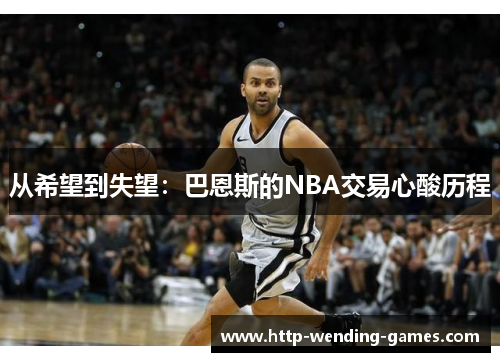 从希望到失望：巴恩斯的NBA交易心酸历程