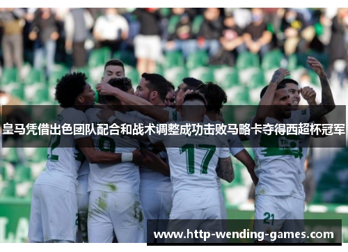 皇马凭借出色团队配合和战术调整成功击败马略卡夺得西超杯冠军