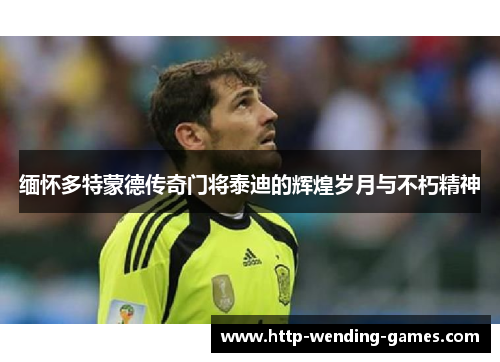 缅怀多特蒙德传奇门将泰迪的辉煌岁月与不朽精神