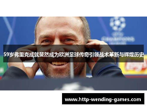 59岁弗里克成就斐然成为欧洲足球传奇引领战术革新与辉煌历史