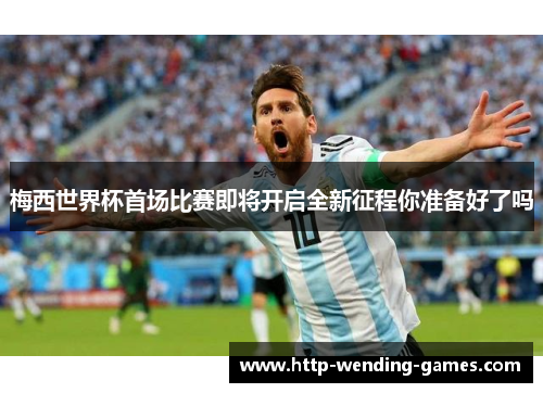 梅西世界杯首场比赛即将开启全新征程你准备好了吗
