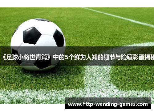《足球小将世青篇》中的5个鲜为人知的细节与隐藏彩蛋揭秘