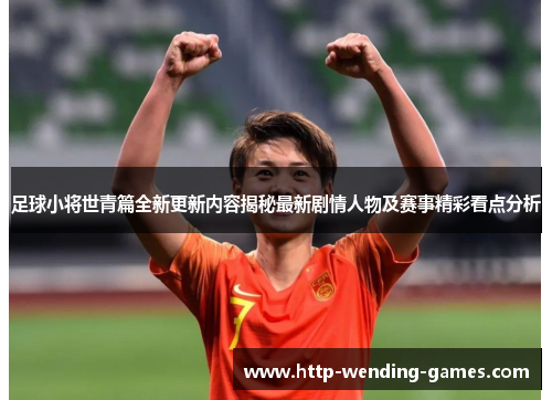 足球小将世青篇全新更新内容揭秘最新剧情人物及赛事精彩看点分析