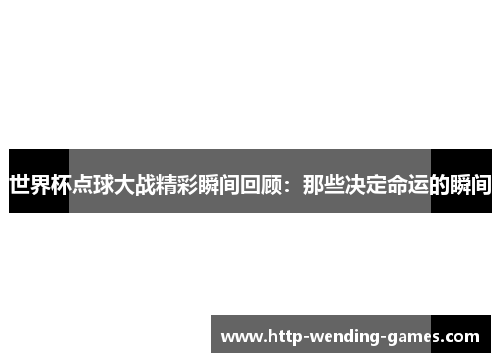 世界杯点球大战精彩瞬间回顾：那些决定命运的瞬间