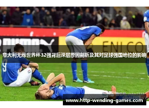 意大利无缘世界杯32强背后深层原因剖析及其对足球强国地位的影响