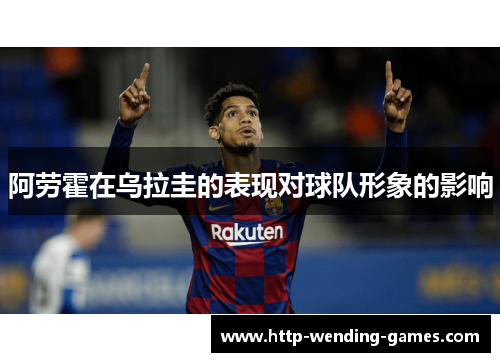 阿劳霍在乌拉圭的表现对球队形象的影响