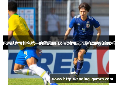 巴西队世界排名第一的背后原因及其对国际足球格局的影响解析