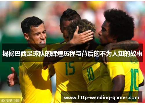 揭秘巴西足球队的辉煌历程与背后的不为人知的故事