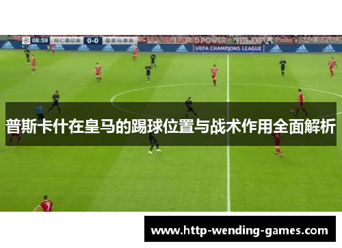普斯卡什在皇马的踢球位置与战术作用全面解析