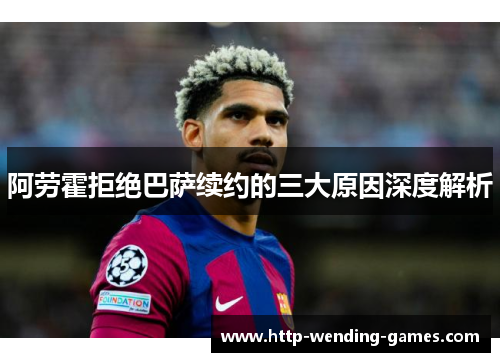 阿劳霍拒绝巴萨续约的三大原因深度解析