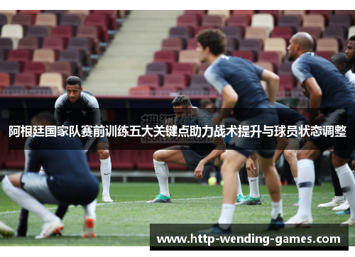 阿根廷国家队赛前训练五大关键点助力战术提升与球员状态调整