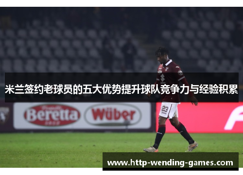 米兰签约老球员的五大优势提升球队竞争力与经验积累