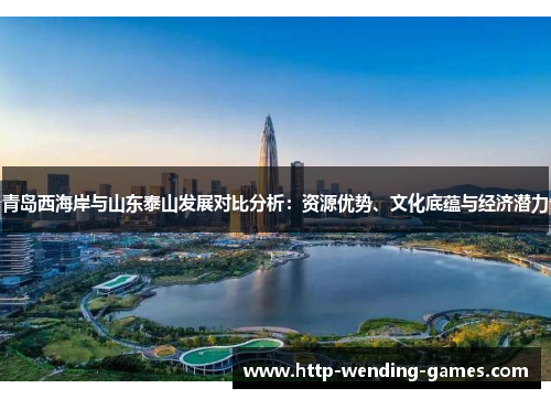 青岛西海岸与山东泰山发展对比分析：资源优势、文化底蕴与经济潜力