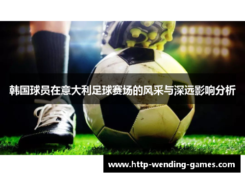 韩国球员在意大利足球赛场的风采与深远影响分析