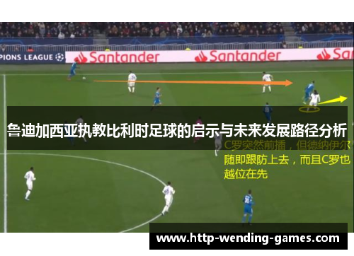 鲁迪加西亚执教比利时足球的启示与未来发展路径分析