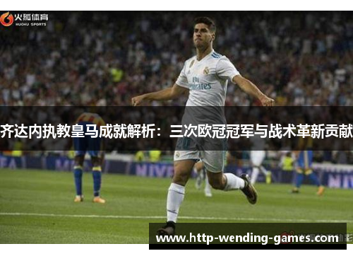 齐达内执教皇马成就解析：三次欧冠冠军与战术革新贡献