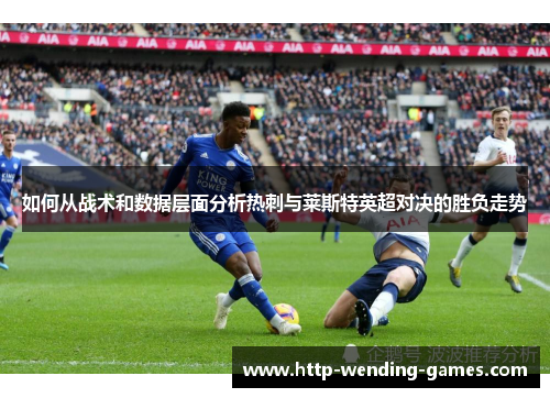 如何从战术和数据层面分析热刺与莱斯特英超对决的胜负走势