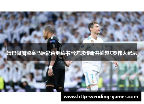 姆巴佩加盟皇马后能否继续书写进球传奇并超越C罗伟大纪录