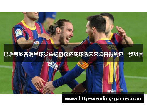 巴萨与多名明星球员续约协议达成球队未来阵容得到进一步巩固