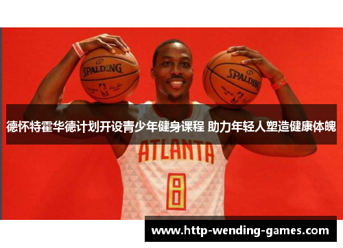 德怀特霍华德计划开设青少年健身课程 助力年轻人塑造健康体魄