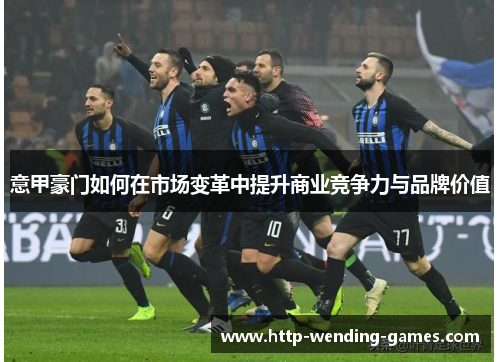 意甲豪门如何在市场变革中提升商业竞争力与品牌价值