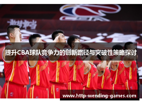 提升CBA球队竞争力的创新路径与突破性策略探讨